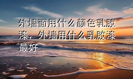 外墻面用什么顏色乳膠漆，外墻用什么乳膠漆最好