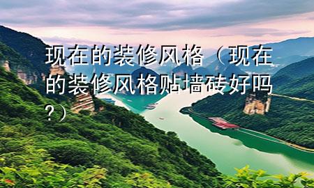 現(xiàn)在的裝修風(fēng)格（現(xiàn)在的裝修風(fēng)格貼墻磚好嗎?）