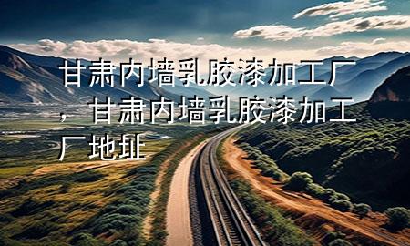 甘肅內(nèi)墻乳膠漆加工廠，甘肅內(nèi)墻乳膠漆加工廠地址