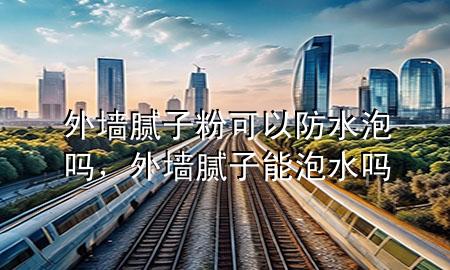 外墻膩子粉可以防水泡嗎，外墻膩子能泡水嗎