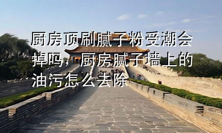 廚房頂刷膩子粉受潮會掉嗎，廚房膩子墻上的油污怎么去除