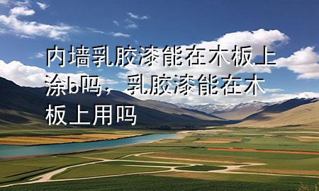 內(nèi)墻乳膠漆能在木板上涂b嗎，乳膠漆能在木板上用嗎
