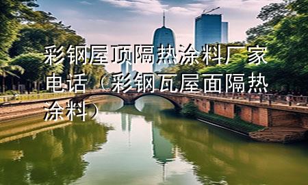彩鋼屋頂隔熱涂料廠家電話（彩鋼瓦屋面隔熱涂料）