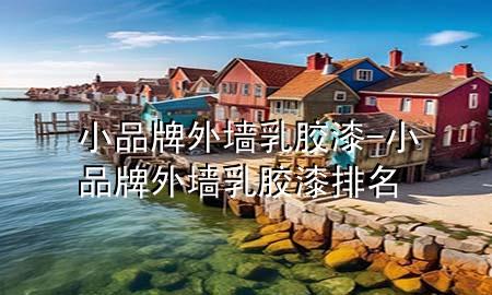 小品牌外墻乳膠漆-小品牌外墻乳膠漆排名