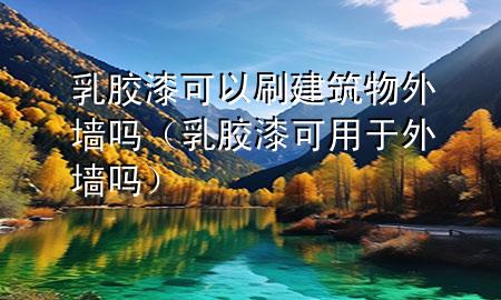 乳膠漆可以刷建筑物外墻嗎（乳膠漆可用于外墻嗎）