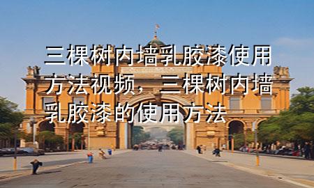 三棵樹(shù)內(nèi)墻乳膠漆使用方法視頻，三棵樹(shù)內(nèi)墻乳膠漆的使用方法