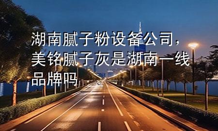 湖南膩?zhàn)臃墼O(shè)備公司，美銘膩?zhàn)踊沂呛弦痪€品牌嗎
