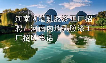 河南內(nèi)墻乳膠漆工廠招聘，河南內(nèi)墻乳膠漆工廠招聘電話