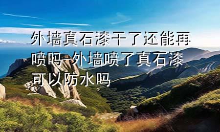 外墻真石漆干了還能再噴嗎-外墻噴了真石漆可以防水嗎