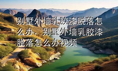 別墅外墻乳膠漆脫落怎么辦，別墅外墻乳膠漆脫落怎么辦視頻