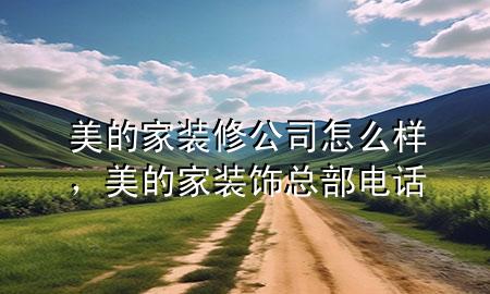 美的家裝修公司怎么樣，美的家裝飾總部電話