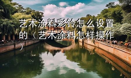 藝術涂料彩鈴怎么設置的（藝術涂料怎樣操作）