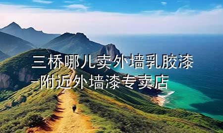 三橋哪兒賣外墻乳膠漆-附近外墻漆專賣店