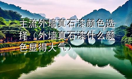 主流外墻真石漆顏色選擇（外墻真石漆什么顏色顯得大氣）