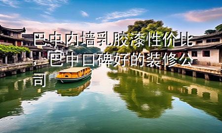 巴中內(nèi)墻乳膠漆性價比，巴中口碑好的裝修公司