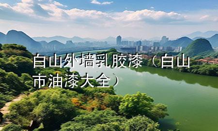 白山外墻乳膠漆（白山市油漆大全）