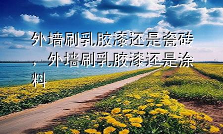 外墻刷乳膠漆還是瓷磚，外墻刷乳膠漆還是涂料