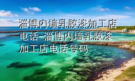 淄博內(nèi)墻乳膠漆加工店電話(huà)-淄博內(nèi)墻乳膠漆加工店電話(huà)號(hào)碼