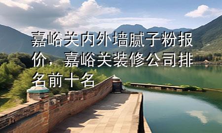 嘉峪關(guān)內(nèi)外墻膩子粉報價，嘉峪關(guān)裝修公司排名前十名