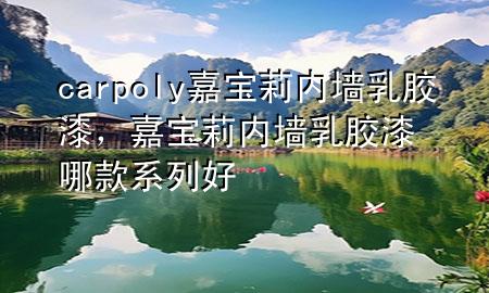 carpoly 嘉寶莉內(nèi)墻乳膠漆，嘉寶莉內(nèi)墻乳膠漆哪款系列好