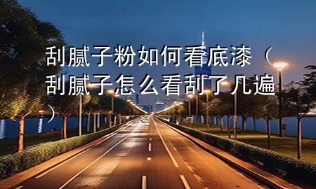 刮膩子粉如何看底漆（刮膩子怎么看刮了幾遍）