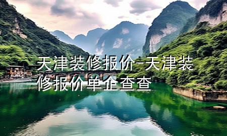 天津裝修報(bào)價(jià)-天津裝修報(bào)價(jià)單企查查