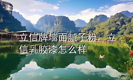 立信牌墻面膩?zhàn)臃?，立信乳膠漆怎么樣
