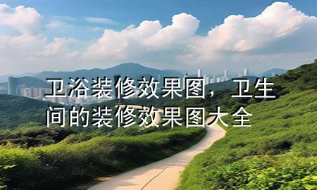 衛(wèi)浴裝修效果圖，衛(wèi)生間的裝修效果圖大全