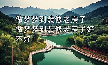 做夢(mèng)夢(mèng)到裝修老房子-做夢(mèng)夢(mèng)到裝修老房子好不好