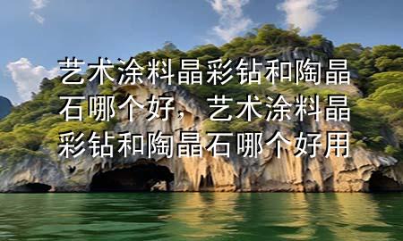 藝術涂料晶彩鉆和陶晶石哪個好，藝術涂料晶彩鉆和陶晶石哪個好用