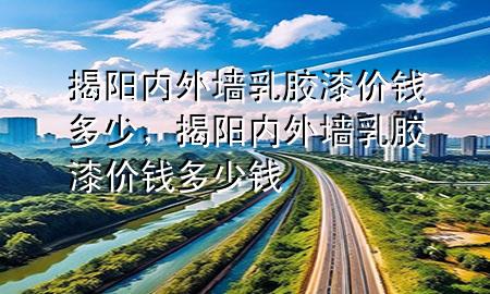 揭陽內(nèi)外墻乳膠漆價錢多少，揭陽內(nèi)外墻乳膠漆價錢多少錢