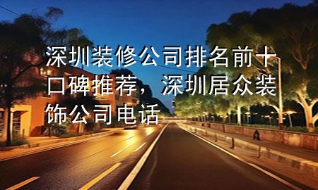 深圳裝修公司排名前十口碑推薦，深圳居眾裝飾公司電話