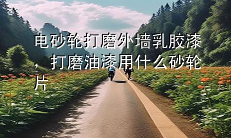 電砂輪打磨外墻乳膠漆，打磨油漆用什么砂輪片