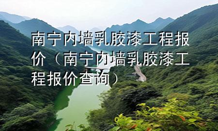 南寧內(nèi)墻乳膠漆工程報價（南寧內(nèi)墻乳膠漆工程報價查詢）