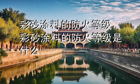 彩砂涂料的防火等級，彩砂涂料的防火等級是什么