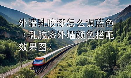 外墻乳膠漆怎么調(diào)藍(lán)色（乳膠漆外墻顏色搭配效果圖）