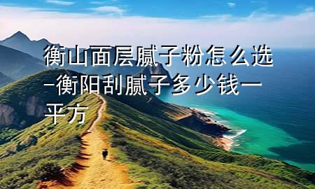 衡山面層膩子粉怎么選-衡陽刮膩子多少錢一平方