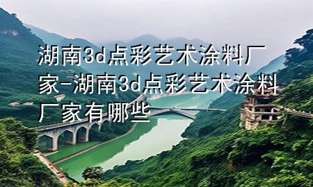 湖南3d點(diǎn)彩藝術(shù)涂料廠家-湖南3d點(diǎn)彩藝術(shù)涂料廠家有哪些