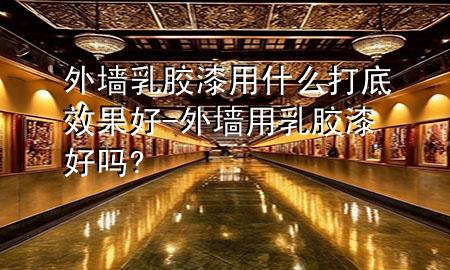 外墻乳膠漆用什么打底效果好-外墻用乳膠漆好嗎?