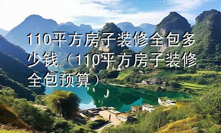 110平方房子裝修全包多少錢（110平方房子裝修全包預(yù)算）