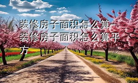 裝修房子面積怎么算-裝修房子面積怎么算平方