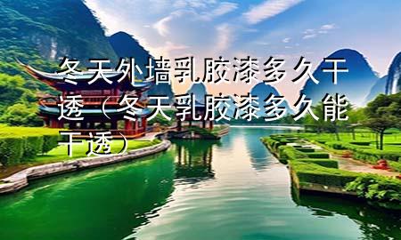 冬天外墻乳膠漆多久干透（冬天乳膠漆多久能干透）
