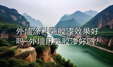 外墻涂料乳膠漆效果好嗎-外墻用乳膠漆好嗎?