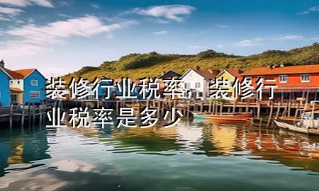 裝修行業(yè)稅率，裝修行業(yè)稅率是多少