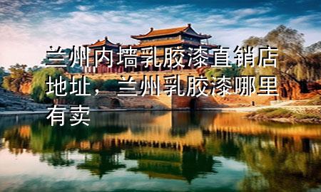 蘭州內(nèi)墻乳膠漆直銷店地址，蘭州乳膠漆哪里有賣