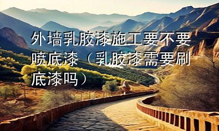 外墻乳膠漆施工要不要噴底漆（乳膠漆需要刷底漆嗎）