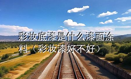 彩妝底漆是什么漆面涂料（彩妝漆好不好）