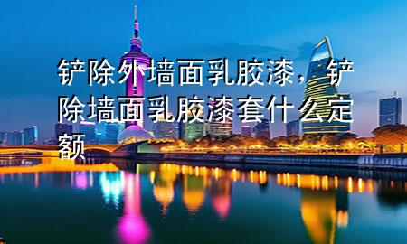 鏟除外墻面乳膠漆，鏟除墻面乳膠漆套什么定額