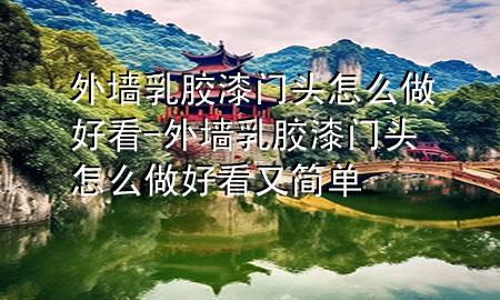 外墻乳膠漆門頭怎么做好看-外墻乳膠漆門頭怎么做好看又簡(jiǎn)單