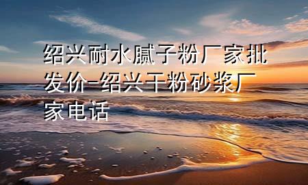 紹興耐水膩?zhàn)臃蹚S(chǎng)家批發(fā)價(jià)-紹興干粉砂漿廠(chǎng)家電話(huà)